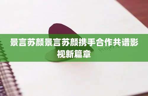 景言苏颜景言苏颜携手合作共谱影视新篇章