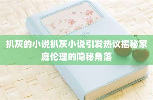 扒灰的小说扒灰小说引发热议揭秘家庭伦理的隐秘角落