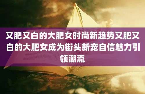 又肥又白的大肥女时尚新趋势又肥又白的大肥女成为街头新宠自信魅力引领潮流