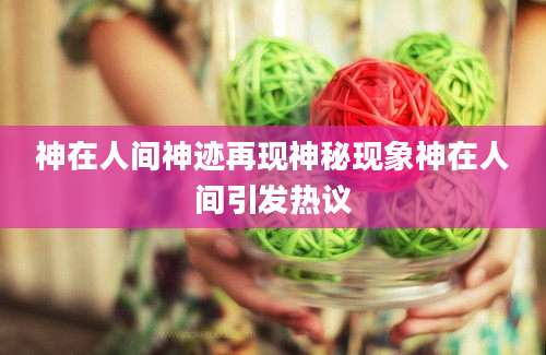 神在人间神迹再现神秘现象神在人间引发热议