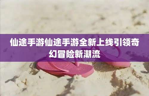仙途手游仙途手游全新上线引领奇幻冒险新潮流