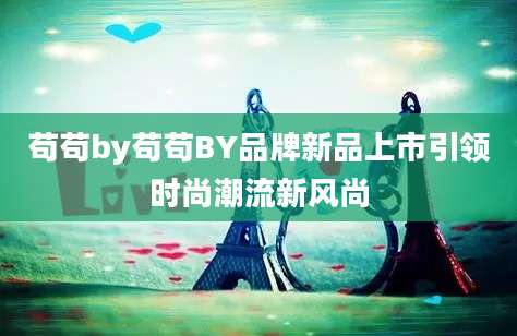 苟苟by苟苟BY品牌新品上市引领时尚潮流新风尚