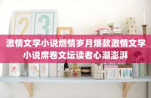 激情文学小说燃情岁月爆款激情文学小说席卷文坛读者心潮澎湃