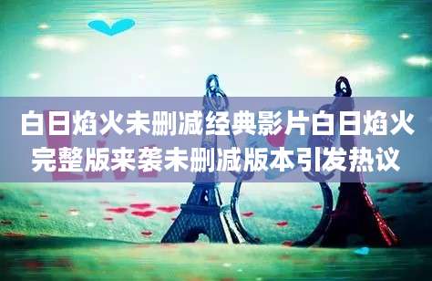 白日焰火未删减经典影片白日焰火完整版来袭未删减版本引发热议