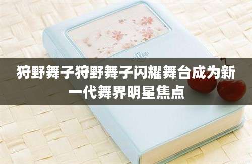 狩野舞子狩野舞子闪耀舞台成为新一代舞界明星焦点
