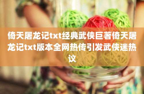 倚天屠龙记txt经典武侠巨著倚天屠龙记txt版本全网热传引发武侠迷热议