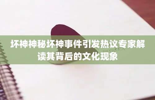 坏神神秘坏神事件引发热议专家解读其背后的文化现象