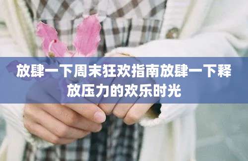 放肆一下周末狂欢指南放肆一下释放压力的欢乐时光