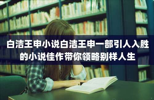 白洁王申小说白洁王申一部引人入胜的小说佳作带你领略别样人生