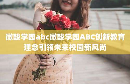微酸学园abc微酸学园ABC创新教育理念引领未来校园新风尚