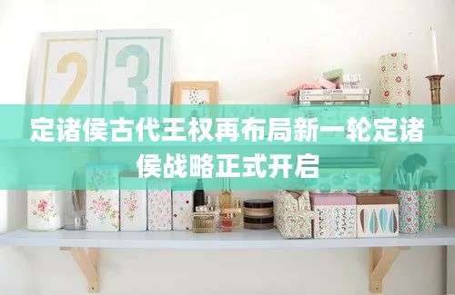 定诸侯古代王权再布局新一轮定诸侯战略正式开启