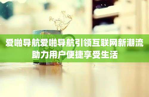 爱啪导航爱啪导航引领互联网新潮流助力用户便捷享受生活
