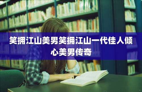 笑拥江山美男笑拥江山一代佳人倾心美男传奇