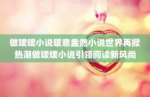 做暧暧小说暖意盎然小说世界再掀热潮做暧暧小说引领阅读新风尚