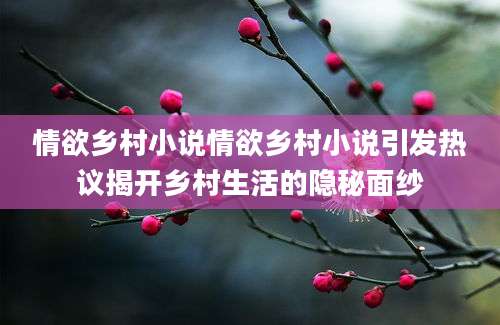 情欲乡村小说情欲乡村小说引发热议揭开乡村生活的隐秘面纱