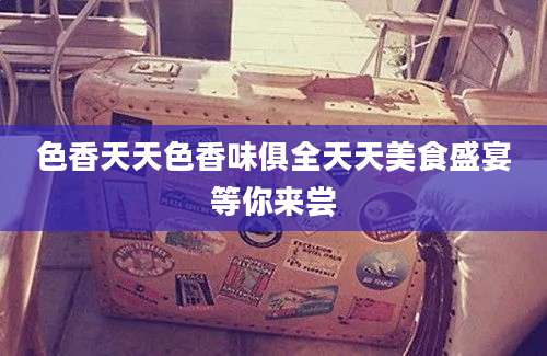 色香天天色香味俱全天天美食盛宴等你来尝
