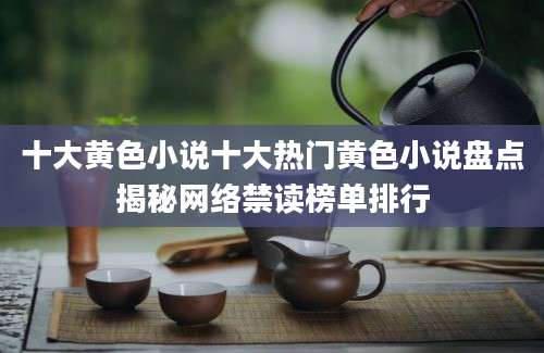 十大黄色小说十大热门黄色小说盘点揭秘网络禁读榜单排行