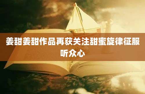 姜甜姜甜作品再获关注甜蜜旋律征服听众心