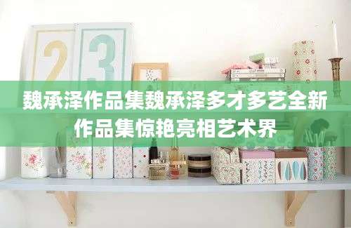 魏承泽作品集魏承泽多才多艺全新作品集惊艳亮相艺术界