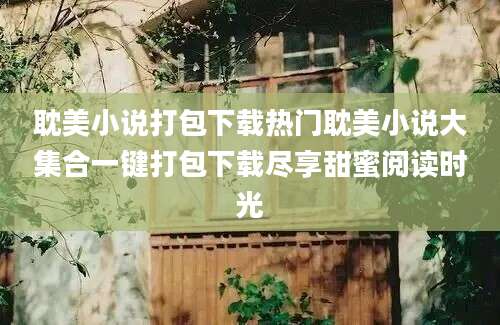 耽美小说打包下载热门耽美小说大集合一键打包下载尽享甜蜜阅读时光