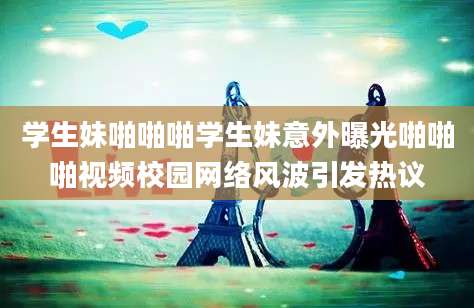 学生妹啪啪啪学生妹意外曝光啪啪啪视频校园网络风波引发热议