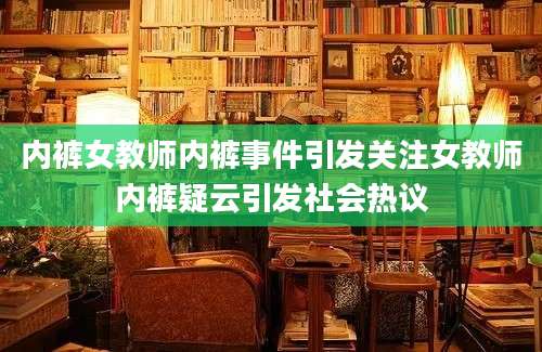 内裤女教师内裤事件引发关注女教师内裤疑云引发社会热议