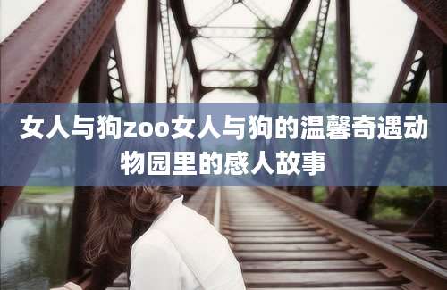 女人与狗zoo女人与狗的温馨奇遇动物园里的感人故事