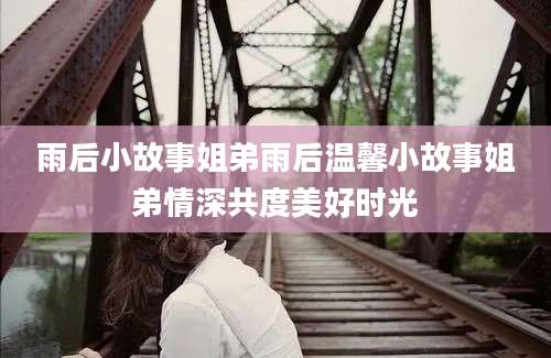 雨后小故事姐弟雨后温馨小故事姐弟情深共度美好时光