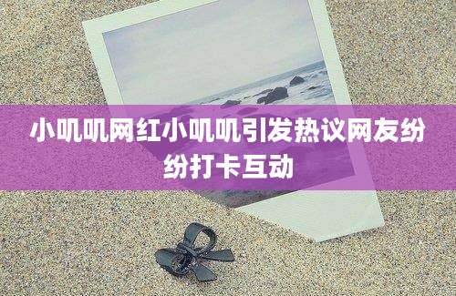小叽叽网红小叽叽引发热议网友纷纷打卡互动