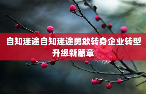 自知迷途自知迷途勇敢转身企业转型升级新篇章