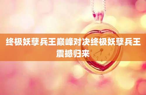 终极妖孽兵王巅峰对决终极妖孽兵王震撼归来
