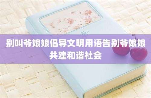 别叫爷娘娘倡导文明用语告别爷娘娘共建和谐社会