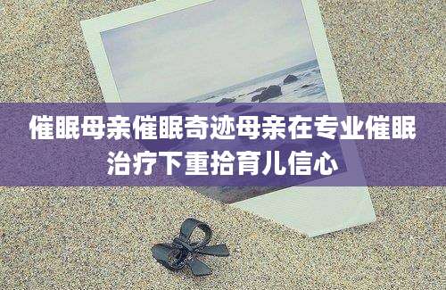 催眠母亲催眠奇迹母亲在专业催眠治疗下重拾育儿信心