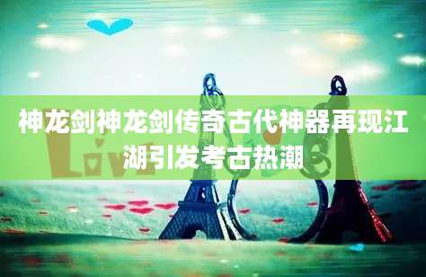 神龙剑神龙剑传奇古代神器再现江湖引发考古热潮