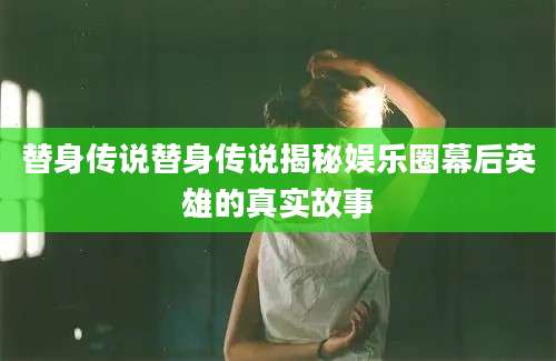 替身传说替身传说揭秘娱乐圈幕后英雄的真实故事