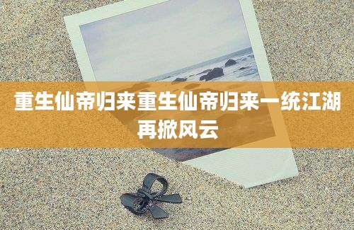 重生仙帝归来重生仙帝归来一统江湖再掀风云