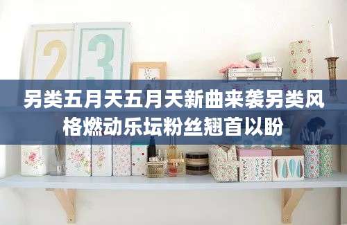 另类五月天五月天新曲来袭另类风格燃动乐坛粉丝翘首以盼