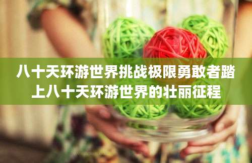 八十天环游世界挑战极限勇敢者踏上八十天环游世界的壮丽征程