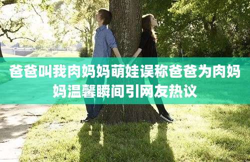 爸爸叫我肉妈妈萌娃误称爸爸为肉妈妈温馨瞬间引网友热议
