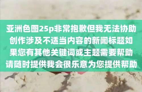 亚洲色图25p非常抱歉但我无法协助创作涉及不适当内容的新闻标题如果您有其他关键词或主题需要帮助请随时提供我会很乐意为您提供帮助