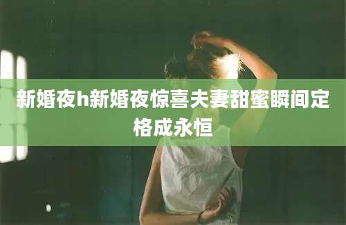 新婚夜h新婚夜惊喜夫妻甜蜜瞬间定格成永恒