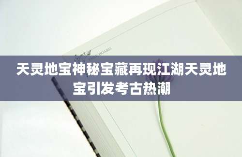 天灵地宝神秘宝藏再现江湖天灵地宝引发考古热潮