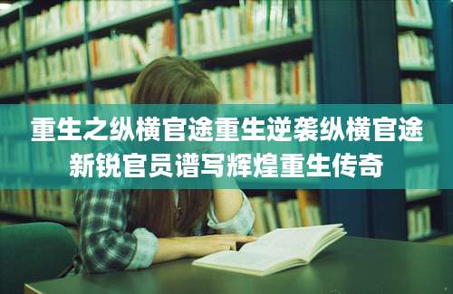 重生之纵横官途重生逆袭纵横官途新锐官员谱写辉煌重生传奇