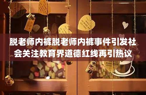 脱老师内裤脱老师内裤事件引发社会关注教育界道德红线再引热议