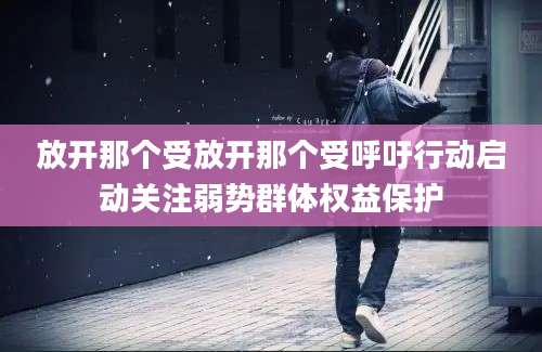 放开那个受放开那个受呼吁行动启动关注弱势群体权益保护