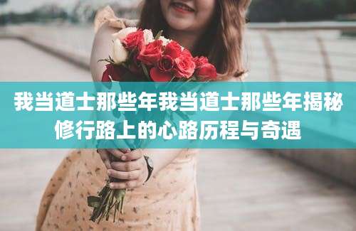 我当道士那些年我当道士那些年揭秘修行路上的心路历程与奇遇