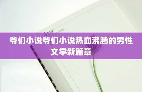 爷们小说爷们小说热血沸腾的男性文学新篇章
