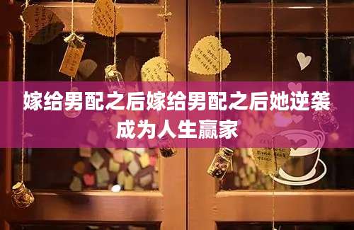嫁给男配之后嫁给男配之后她逆袭成为人生赢家