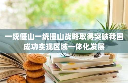 一统僵山一统僵山战略取得突破我国成功实现区域一体化发展