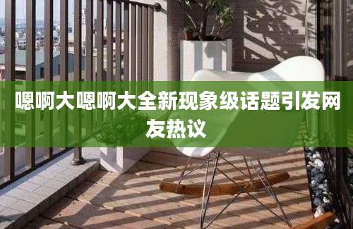 嗯啊大嗯啊大全新现象级话题引发网友热议